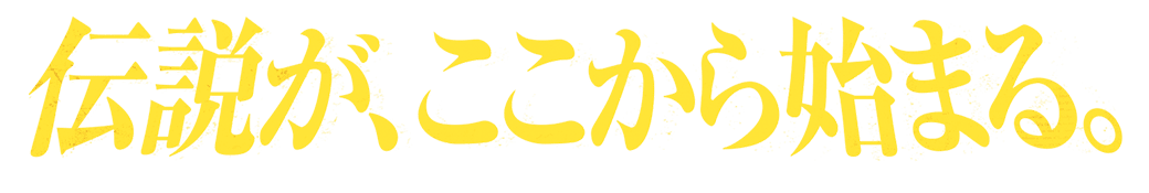 伝説が、ここから始まる。