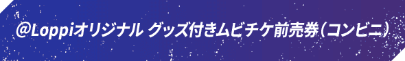 ＠Loppiオリジナル グッズ付きムビチケ前売券（コンビニ）